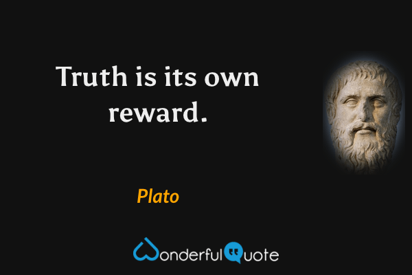 Truth is its own reward. - Plato quote.