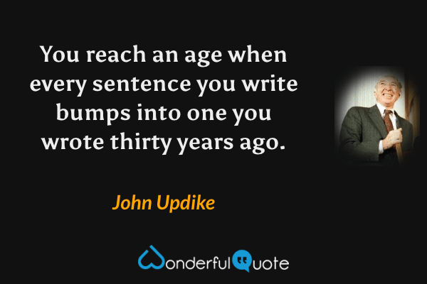 You reach an age when every sentence you write bumps into one you wrote thirty years ago. - John Updike quote.