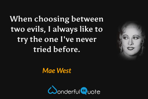 When choosing between two evils, I always like to try the one I've never tried before. - Mae West quote.