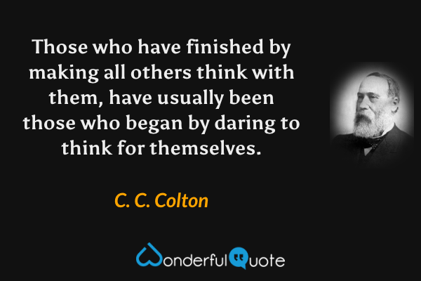 Those who have finished by making all others think with them, have usually been those who began by daring to think for themselves. - C. C. Colton quote.