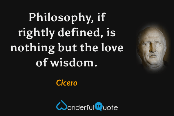 Philosophy, if rightly defined, is nothing but the love of wisdom. - Cicero quote.