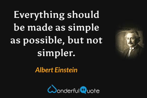 Everything should be made as simple as possible, but not simpler. - Albert Einstein quote.