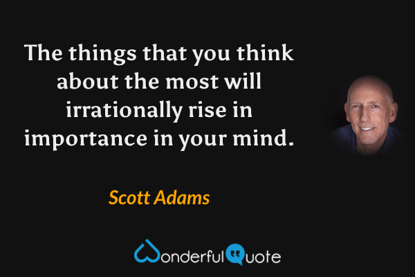 The things that you think about the most will irrationally rise in importance in your mind. - Scott Adams quote.