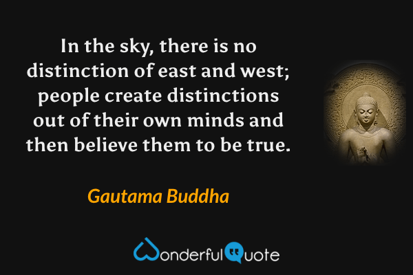 In the sky, there is no distinction of east and west; people create distinctions out of their own minds and then believe them to be true. - Gautama Buddha quote.