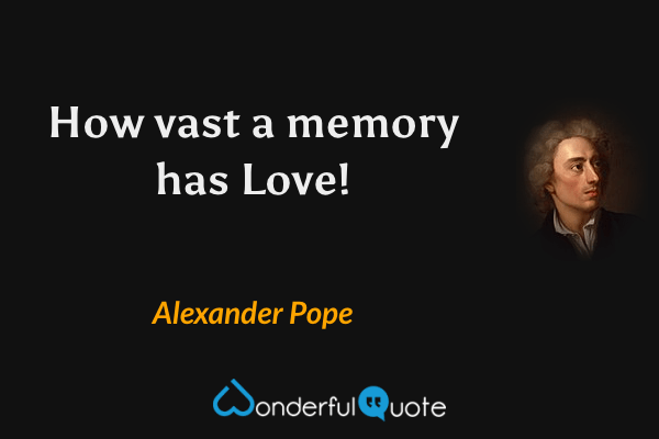 How vast a memory has Love! - Alexander Pope quote.