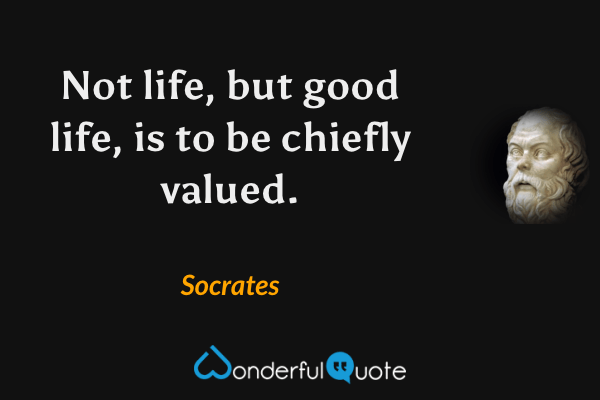 Not life, but good life, is to be chiefly valued. - Socrates quote.