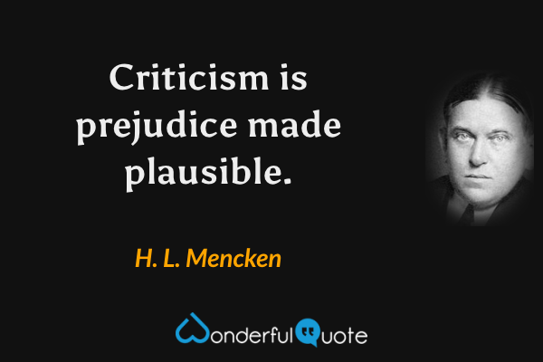 Criticism is prejudice made plausible. - H. L. Mencken quote.