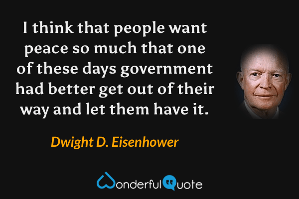 I think that people want peace so much that one of these days government had better get out of their way and let them have it. - Dwight D. Eisenhower quote.