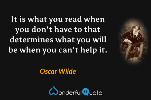 It is what you read when you don't have to that determines what you will be when you can't help it. - Oscar Wilde quote.