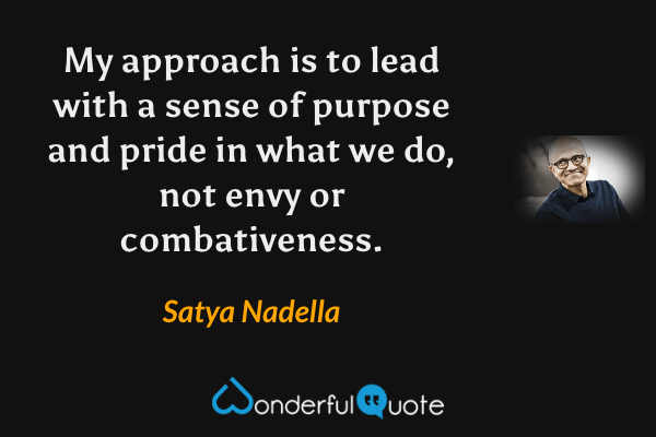 My approach is to lead with a sense of purpose and pride in what we do, not envy or combativeness. - Satya Nadella quote.