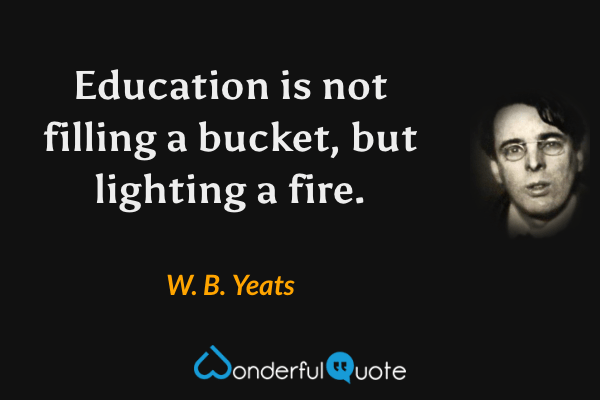 Education is not filling a bucket, but lighting a fire. - W. B. Yeats quote.
