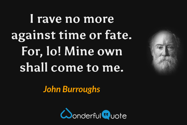 I rave no more against time or fate. For, lo! Mine own shall come to me. - John Burroughs quote.