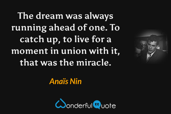 The dream was always running ahead of one. To catch up, to live for a moment in union with it, that was the miracle. - Anaïs Nin quote.
