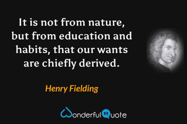 It is not from nature, but from education and habits, that our wants are chiefly derived. - Henry Fielding quote.