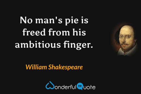 No man's pie is freed from his ambitious finger. - William Shakespeare quote.