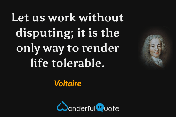 Let us work without disputing; it is the only way to render life tolerable. - Voltaire quote.