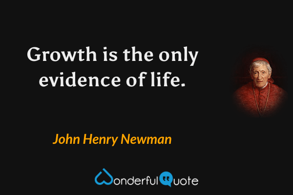 Growth is the only evidence of life. - John Henry Newman quote.