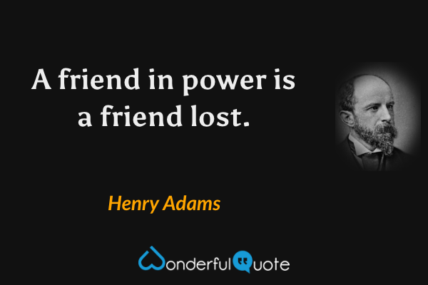 A friend in power is a friend lost. - Henry Adams quote.