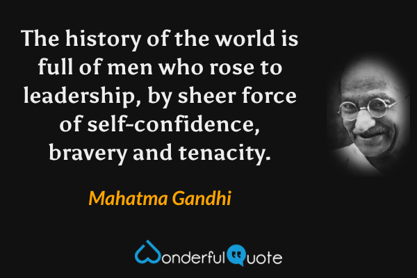 The history of the world is full of men who rose to leadership, by sheer force of self-confidence, bravery and tenacity. - Mahatma Gandhi quote.