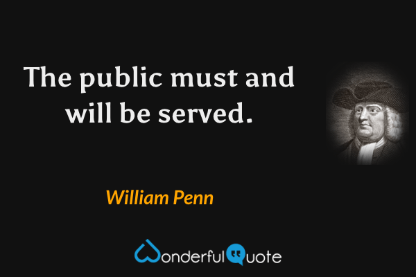 The public must and will be served. - William Penn quote.