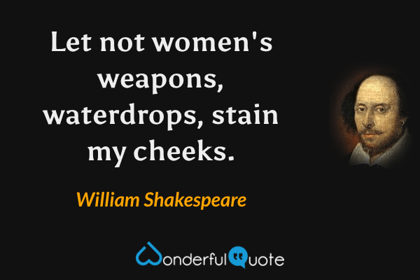Let not women's weapons, waterdrops, stain my cheeks. - William Shakespeare quote.
