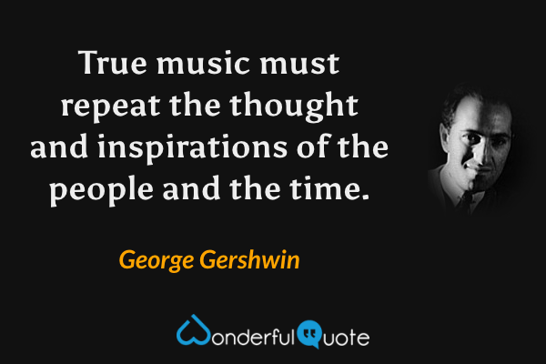 True music must repeat the thought and inspirations of the people and the time. - George Gershwin quote.