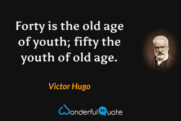 Forty is the old age of youth; fifty the youth of old age. - Victor Hugo quote.
