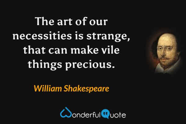 The art of our necessities is strange, that can make vile things precious. - William Shakespeare quote.
