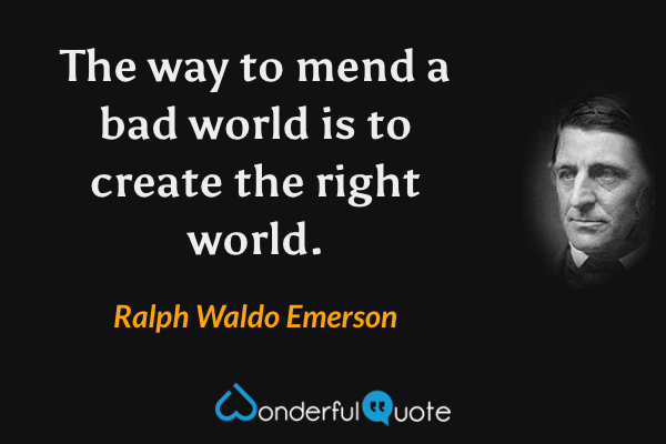 The way to mend a bad world is to create the right world. - Ralph Waldo Emerson quote.