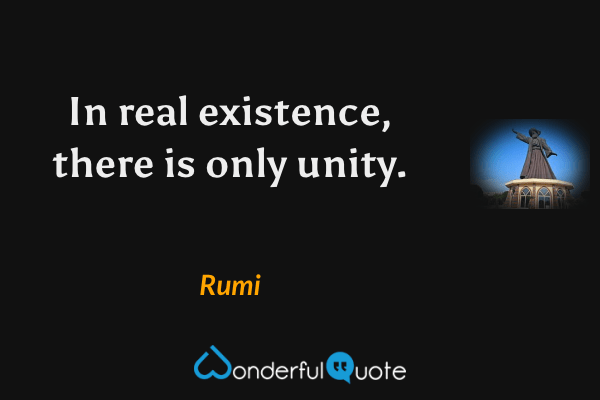 In real existence, there is only unity. - Rumi quote.