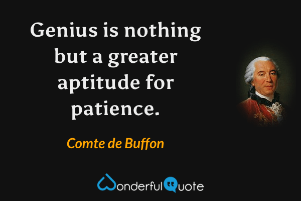 Genius is nothing but a greater aptitude for patience. - Comte de Buffon quote.