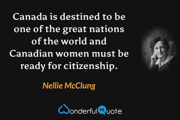 Canada is destined to be one of the great nations of the world and Canadian women must be ready for citizenship. - Nellie McClung quote.