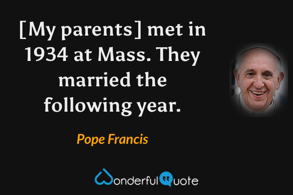 [My parents] met in 1934 at Mass. They married the following year. - Pope Francis quote.