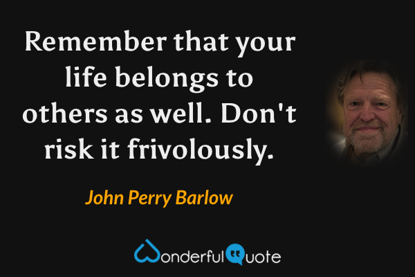Remember that your life belongs to others as well. Don't risk it frivolously. - John Perry Barlow quote.