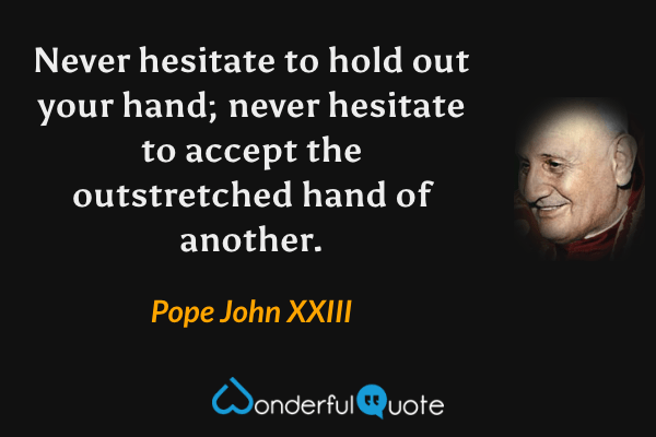 Never hesitate to hold out your hand; never hesitate to accept the outstretched hand of another. - Pope John XXIII quote.