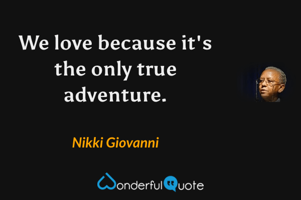 We love because it's the only true adventure. - Nikki Giovanni quote.