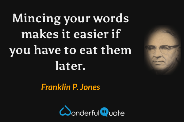 Mincing your words makes it easier if you have to eat them later. - Franklin P. Jones quote.