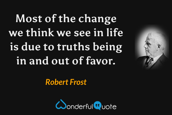 Most of the change we think we see in life is due to truths being in and out of favor. - Robert Frost quote.
