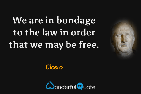 We are in bondage to the law in order that we may be free. - Cicero quote.