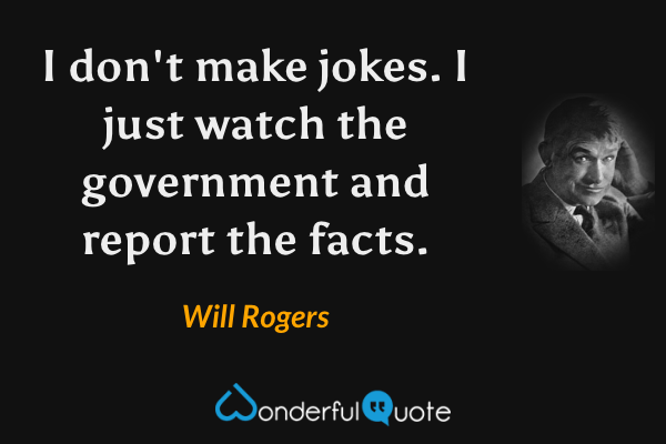 I don't make jokes. I just watch the government and report the facts. - Will Rogers quote.