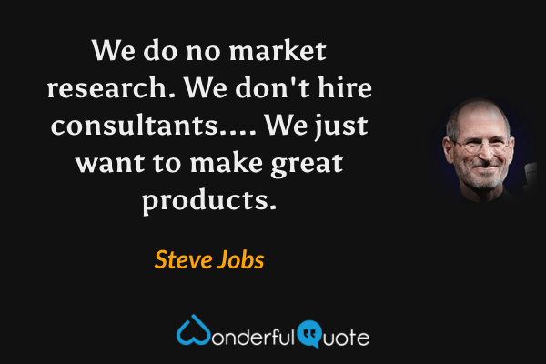 We do no market research. We don't hire consultants.... We just want to make great products. - Steve Jobs quote.
