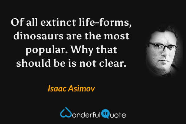 Of all extinct life-forms, dinosaurs are the most popular. Why that should be is not clear. - Isaac Asimov quote.