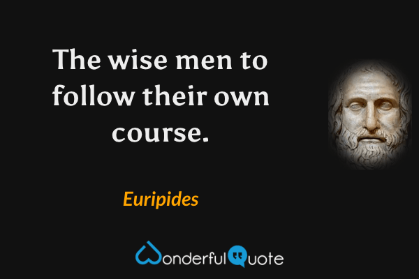 The wise men to follow their own course. - Euripides quote.