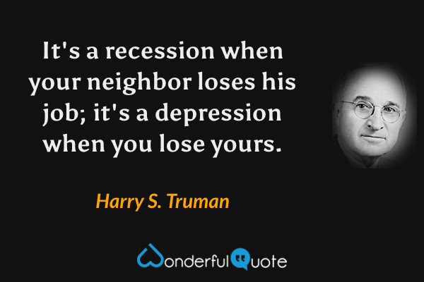 It's a recession when your neighbor loses his job; it's a depression when you lose yours. - Harry S. Truman quote.