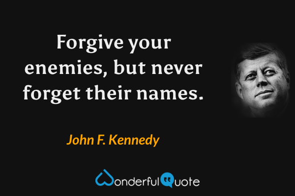 Forgive your enemies, but never forget their names. - John F. Kennedy quote.