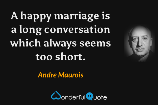 A happy marriage is a long conversation which always seems too short. - Andre Maurois quote.