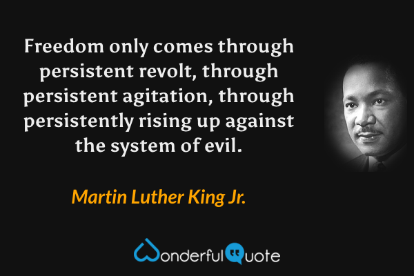 Freedom only comes through persistent revolt, through persistent agitation, through persistently rising up against the system of evil. - Martin Luther King Jr. quote.