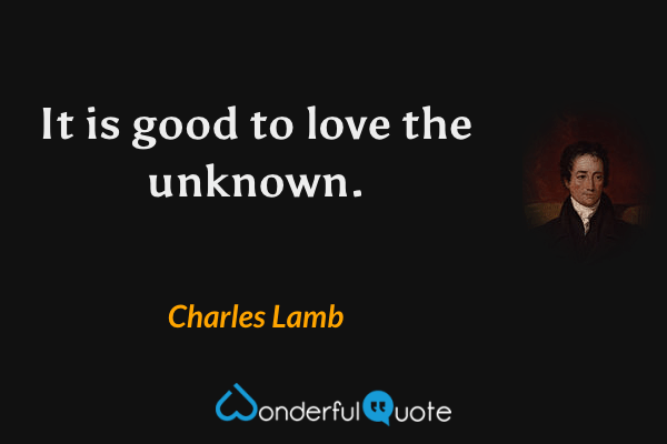 It is good to love the unknown. - Charles Lamb quote.