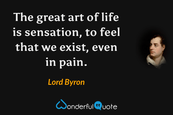 The great art of life is sensation, to feel that we exist, even in pain. - Lord Byron quote.