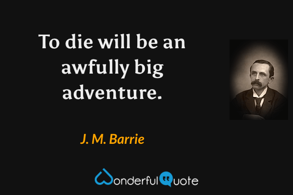 To die will be an awfully big adventure. - J. M. Barrie quote.
